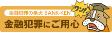 金融犯罪の番犬 BANK-KEN 金融犯罪にご用心