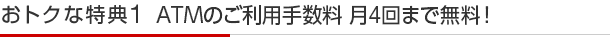 おトクな特典1 コンビニATMご利用手数料 月4回まで無料!
