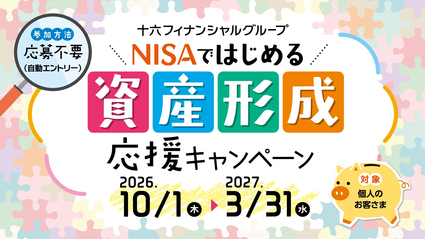 十六フィナンシャルグループ NISAではじめる資産形成応援キャンペーン 2026年10月1日(木)~2027年03月31日(水) 参加方法:応募不要(自動エントリー) 対象:個人のお客さま
