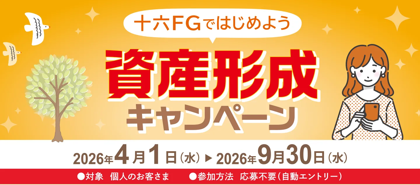 十六FGではじめよう 資産形成キャンペーン 2026年4月1日（水）→2026年9月30日（水） </li>
<li>対象：個人のお客さま　</li>
<li>参加方法：応募不要（自動エントリー）