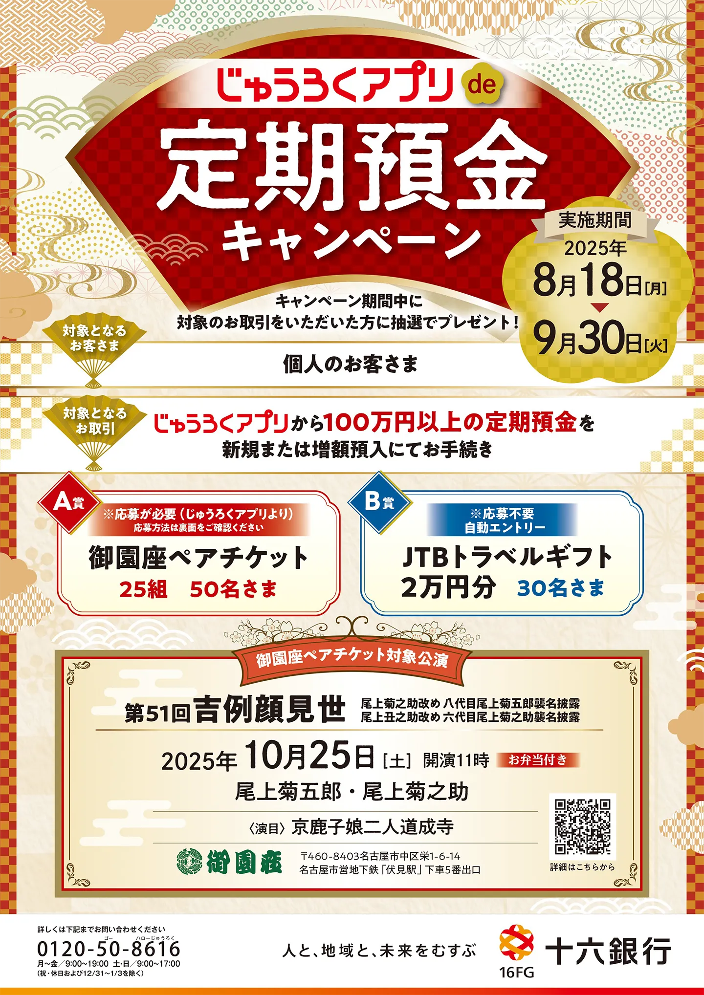 じゅうろくアプリde定期預金キャンペーン キャンペーン期間中に、じゅうろくアプリから100万円以上の定期預金を新規または増額預入にてお手続きいただいた方に、抽選で御園座ペアチケット or JTBトラベルギフトをプレゼント！