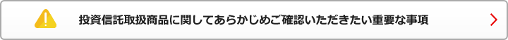 投資信託取扱商品に関してあらかじめご確認いただきたい重要な事項