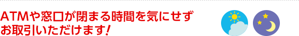 ATMや窓口が閉まる時間を気にせずお取引いただけます！