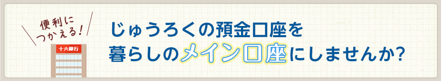 じゅうろくの預金口座を暮らしのメイン口座にしませんか？