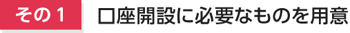 その1　口座開設に必要なものを用意