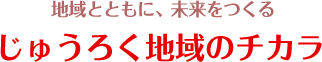 地域とともに、未来をつくるじゅうろく地域のチカラ