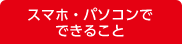 スマホ・パソコンでできること