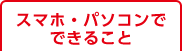 スマホ・パソコンでできること