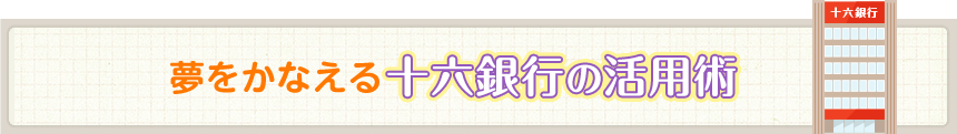 夢をかなえる十六銀行の活用術