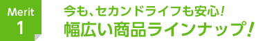 Merit 1　今も、セカンドライフも安心！幅広い商品ラインナップ！