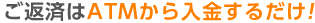 ご返済はATMから入金するだけ!