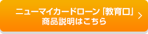 ニューマイカードローン「教育口」商品説明はこちら