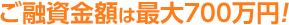 ご融資金額は最大700万円！