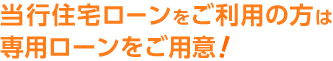 当行住宅ローンをご利用の方は専用ローンをご用意！