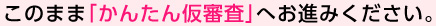 このまま「かんたん仮審査」へお進みください。