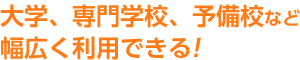 大学、専門学校、予備校など幅広く利用できる！
