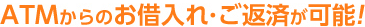 ATMからのお借入れ・ご返済が可能！