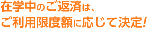 在学中のご返済は、ご利用限度額に応じて決定！