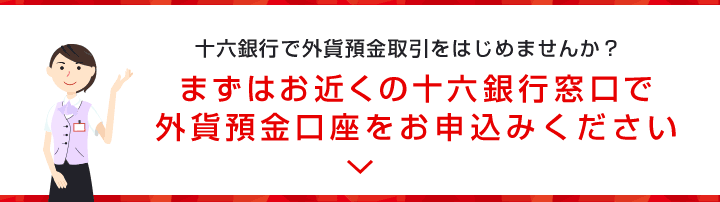 十六銀行で外貨預金取引をはじめませんか？まずはお近くの十六銀行窓口で外貨預金口座をお申込みください