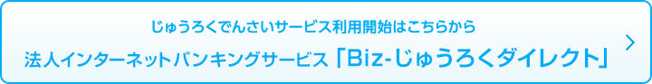 じゅうろくでんさいサービス利用開始はこちらから 法人インターネットバンキングサービス「Biz-じゅうろくダイレクト」