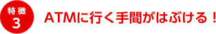 特徴3 ATMに行く手間がはぶける！