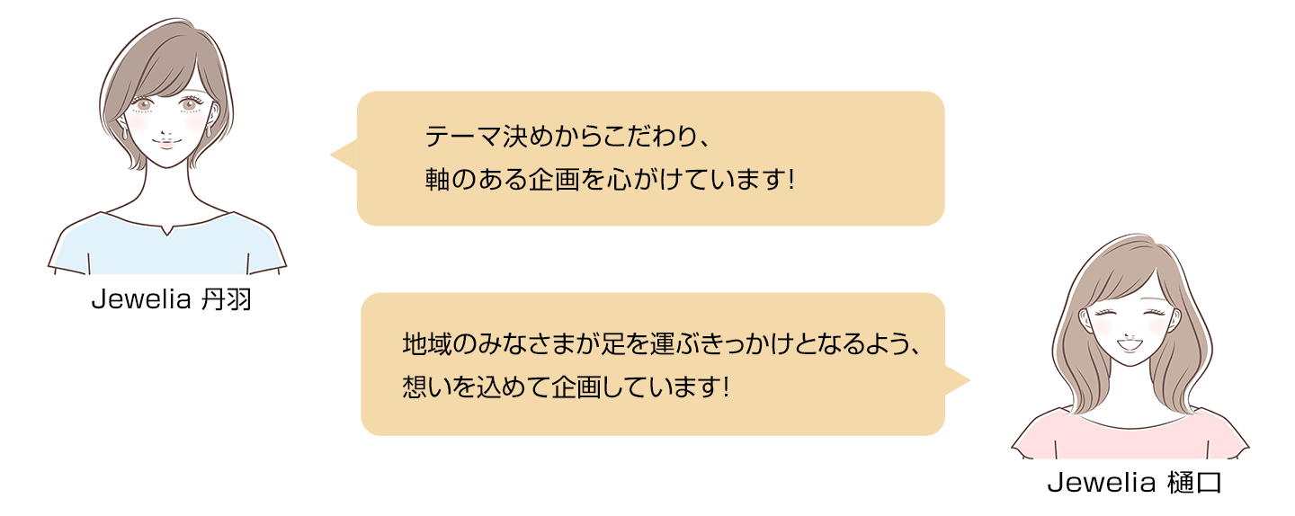 Jewelia 丹羽「テーマ決めからこだわり、軸のある企画を心がけています！」Jewelia 樋口「地域のみなさまが足を運ぶきっかけとなるよう、想いを込めて企画しています！」