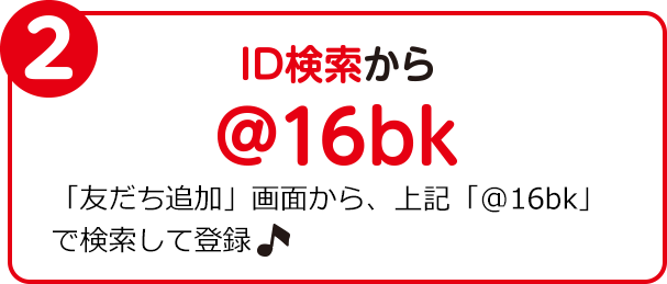 2　ID検索から　@16bk　「友だち追加」画面から、上記「@16bk」で検索して登録♪