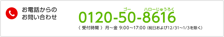 お電話からのお問い合わせ　0120-50-8616　受付時間　月～金 9:00～17:00（祝日および12/31～1/3を除く）