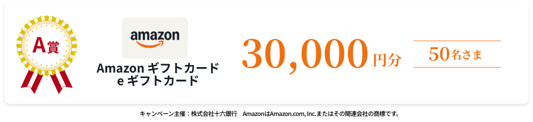 A賞 QUOカードPay(30,000円分)10名様 B賞 QUOカードPay(10,000円分)160名様 C賞 QUOカードPay(2,000円分)1,424名様  キャンペーン主催：株式会社十六銀行 「QUOカードPay」もしくは「クオ・カードペイ」およびそれらのロゴは株式会社クオカードの登録商標です。