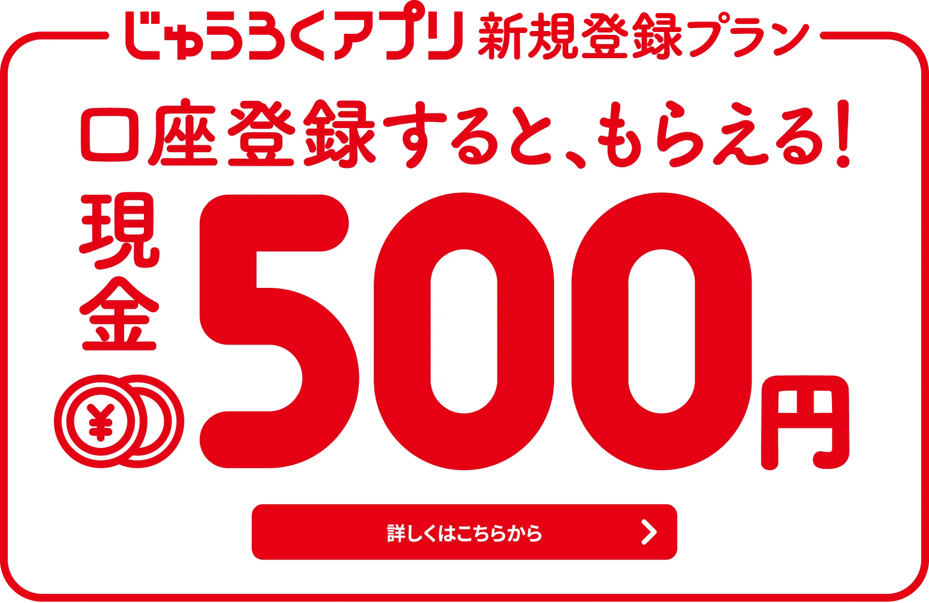 じゅうろくアプリ新規登録プラン 口座登録すると、もらえる! 現金500円