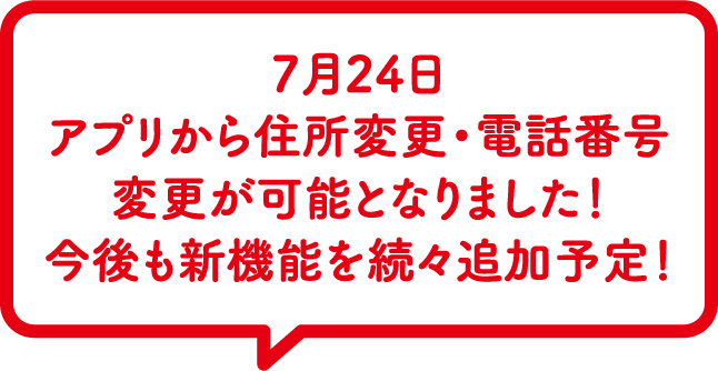 7月24日 アプリから住所変更・電話番号変更が可能となりました!今後も新機能を続々追加予定!