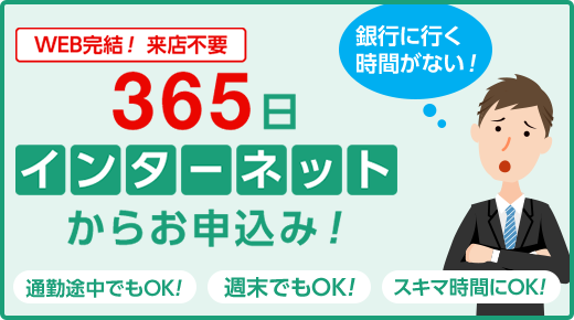 WEB完結！来店不要 365日インターネットからお申込み！通勤途中でもOK！週末でもOK！スキマ時間にOK！