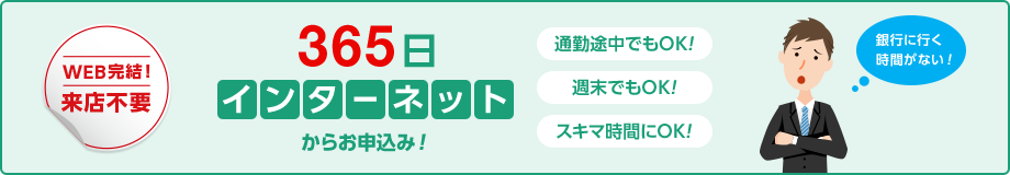 WEB完結！来店不要 365日インターネットからお申込み！通勤途中でもOK！週末でもOK！スキマ時間にOK！