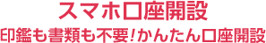 スマホ口座開設 印鑑も書類も不要！かんたん口座開設