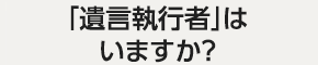 「遺言執行者」はいますか？