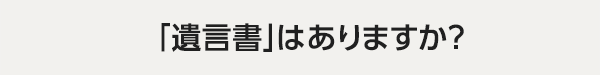 「遺言書」はありますか？