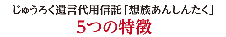 じゅうろく遺言代用信託「想族あんしんたく」5つの特徴