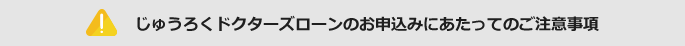 じゅうろくドクターズローンのお申込みにあたってのご注意事項