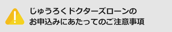 じゅうろくドクターズローンのお申込みにあたってのご注意事項