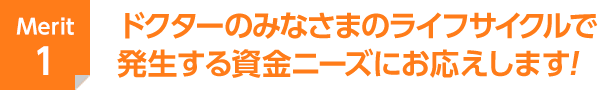 Merit1 ドクターのみなさまのライフサイクルで発生する資金ニーズにお応えします！