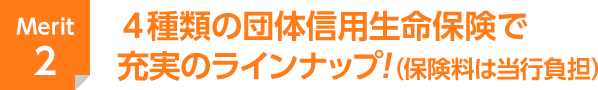 Merit2 4種類の団体信用生命保険で充実のラインナップ!（保険料は当行負担）