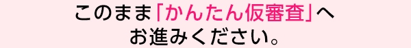 このまま「かんたん仮審査」へお進みください。