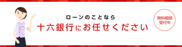 ローンのことなら十六銀行にお任せください
