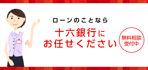 ローンのことなら十六銀行にお任せください