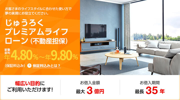 お客さまのライフスタイルに合わせた使い方で夢の実現にお役立てください。じゅうろくプレミアムライフローン（不動産担保）変動金利年4.80%～年9.80%（保証料込み）