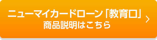 ニューマイカードローン「教育口」　商品説明はこちら