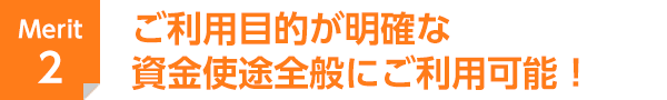 Merit 2 ご利用目的が明確な資金使途全般にご利用可能！