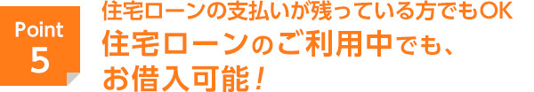 住宅ローンの支払いが残っている方でもOK　住宅ローンのご利用中でも、お借入可能！