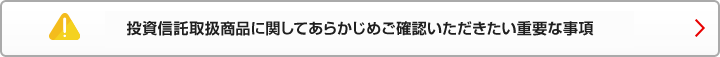 投資信託取扱商品に関してあらかじめご確認いただきたい重要な事項