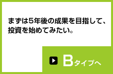 まずは5年後の成果を目指して、投資を始めてみたい。Bタイプへ